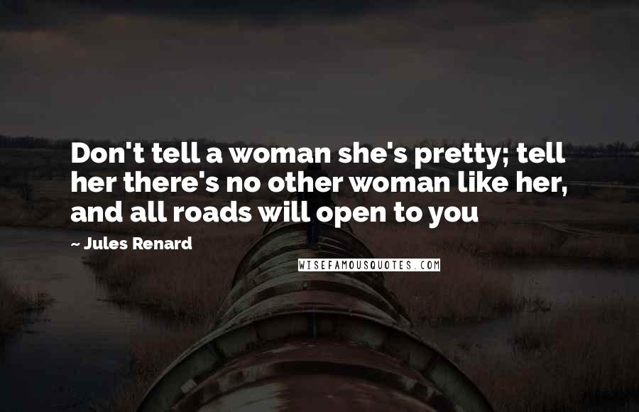 Jules Renard quotes: Don't tell a woman she's pretty; tell her there's no other woman like her, and all roads will open to you