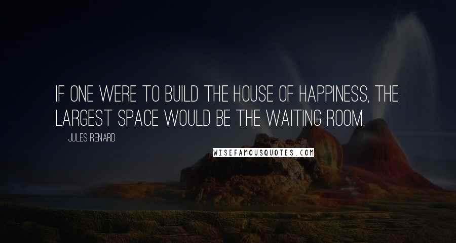 Jules Renard quotes: If one were to build the house of happiness, the largest space would be the waiting room.