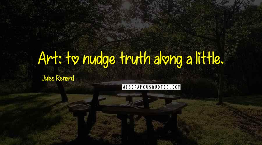 Jules Renard quotes: Art: to nudge truth along a little.
