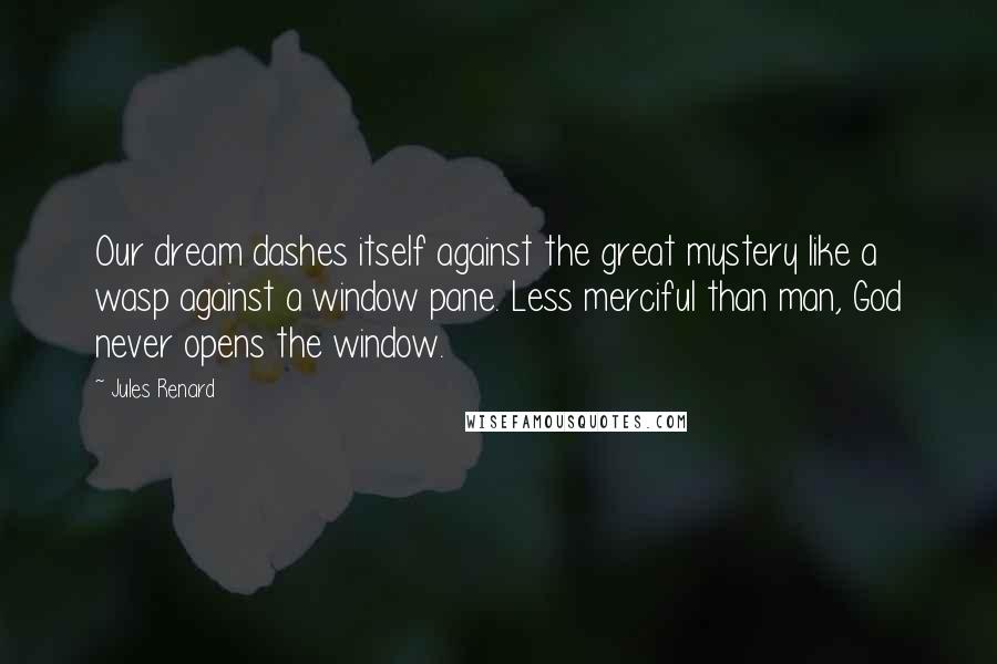 Jules Renard quotes: Our dream dashes itself against the great mystery like a wasp against a window pane. Less merciful than man, God never opens the window.