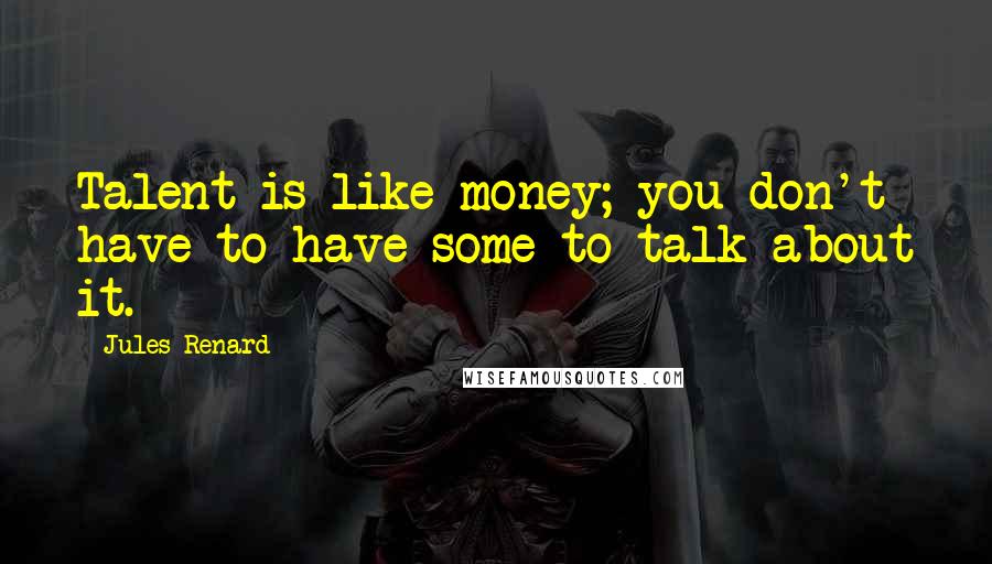 Jules Renard quotes: Talent is like money; you don't have to have some to talk about it.