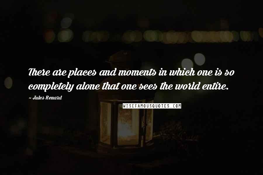 Jules Renard quotes: There are places and moments in which one is so completely alone that one sees the world entire.