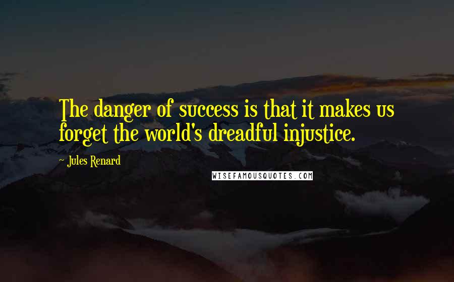 Jules Renard quotes: The danger of success is that it makes us forget the world's dreadful injustice.