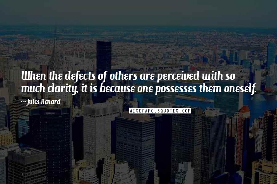 Jules Renard quotes: When the defects of others are perceived with so much clarity, it is because one possesses them oneself.