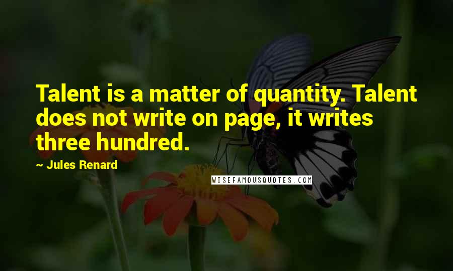 Jules Renard quotes: Talent is a matter of quantity. Talent does not write on page, it writes three hundred.