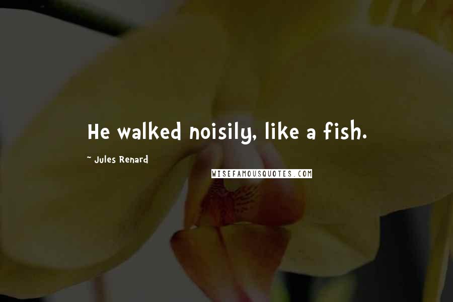 Jules Renard quotes: He walked noisily, like a fish.