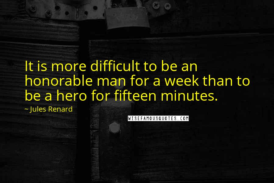 Jules Renard quotes: It is more difficult to be an honorable man for a week than to be a hero for fifteen minutes.