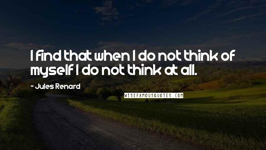 Jules Renard quotes: I find that when I do not think of myself I do not think at all.