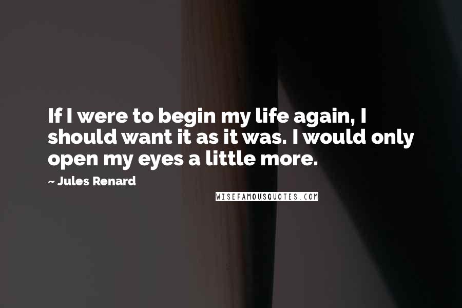 Jules Renard quotes: If I were to begin my life again, I should want it as it was. I would only open my eyes a little more.
