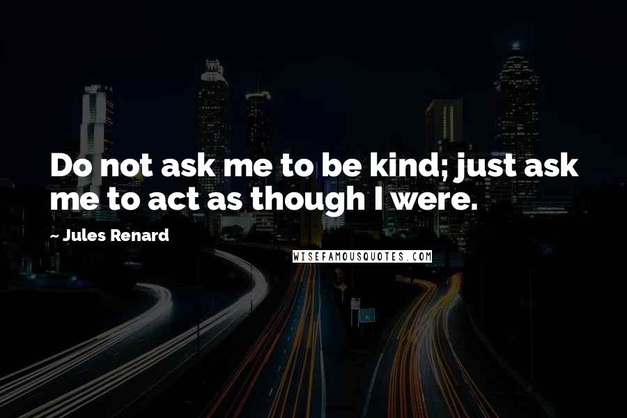 Jules Renard quotes: Do not ask me to be kind; just ask me to act as though I were.