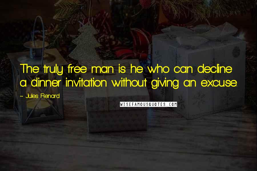 Jules Renard quotes: The truly free man is he who can decline a dinner invitation without giving an excuse.