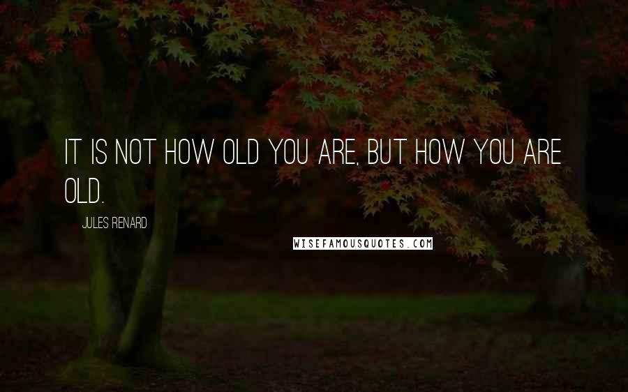 Jules Renard quotes: It is not how old you are, but how you are old.