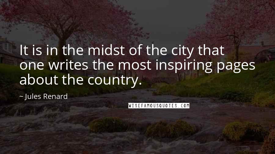 Jules Renard quotes: It is in the midst of the city that one writes the most inspiring pages about the country.