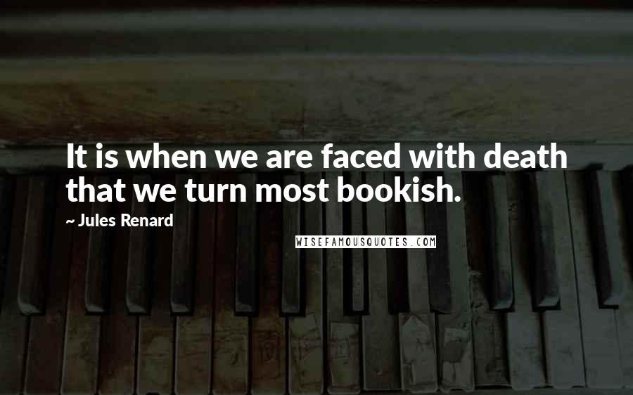 Jules Renard quotes: It is when we are faced with death that we turn most bookish.