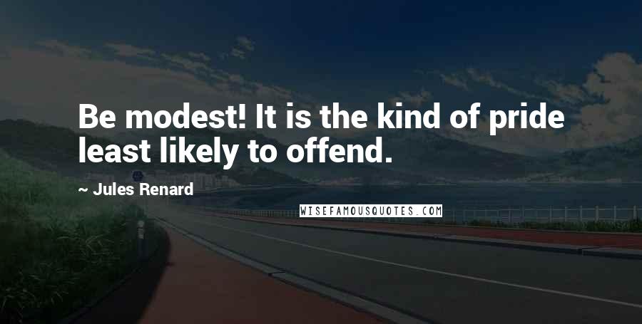Jules Renard quotes: Be modest! It is the kind of pride least likely to offend.
