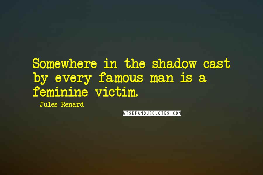Jules Renard quotes: Somewhere in the shadow cast by every famous man is a feminine victim.