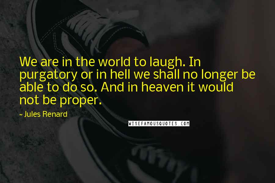 Jules Renard quotes: We are in the world to laugh. In purgatory or in hell we shall no longer be able to do so. And in heaven it would not be proper. Jules Renard quotes: We are in the world to laugh. In purgatory or in hell we shall no longer be able to do so. And in heaven it would not be proper.
