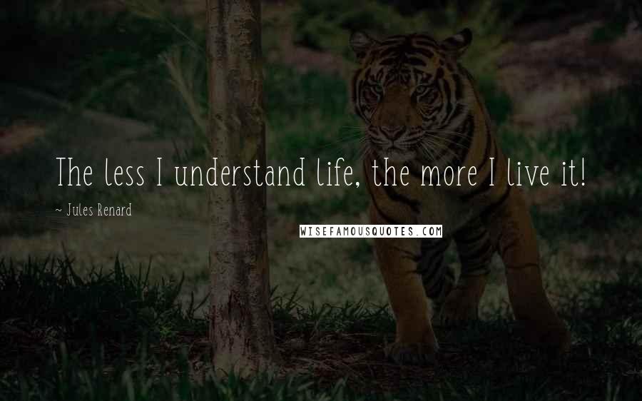 Jules Renard quotes: The less I understand life, the more I live it!