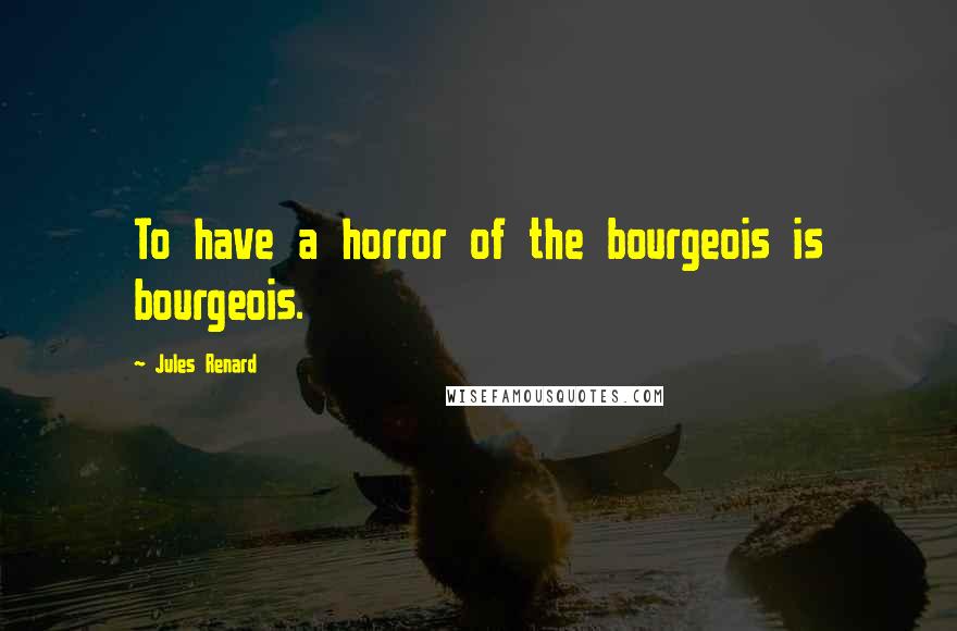 Jules Renard quotes: To have a horror of the bourgeois is bourgeois.