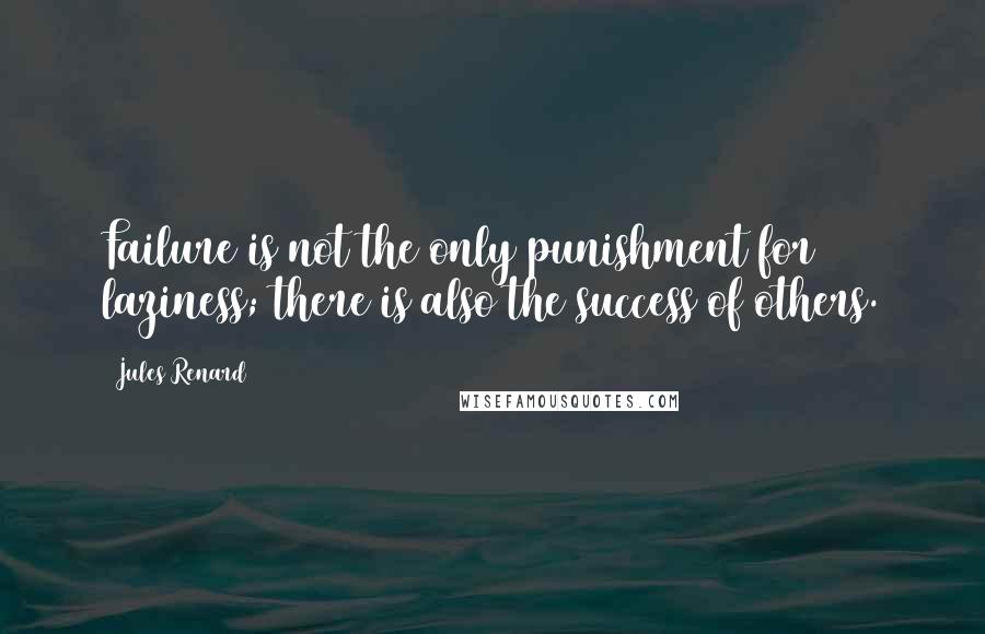 Jules Renard quotes: Failure is not the only punishment for laziness; there is also the success of others.