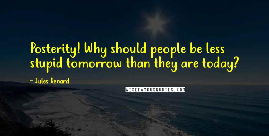 Jules Renard quotes: Posterity! Why should people be less stupid tomorrow than they are today?