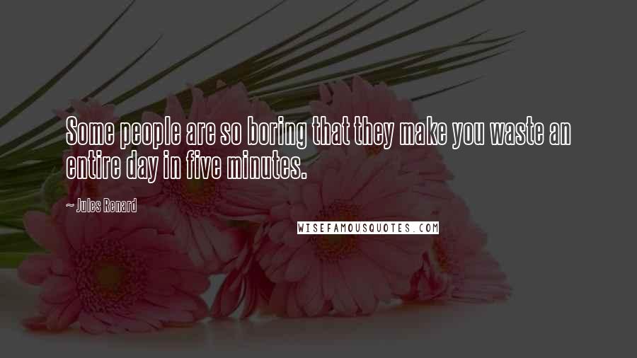 Jules Renard quotes: Some people are so boring that they make you waste an entire day in five minutes.