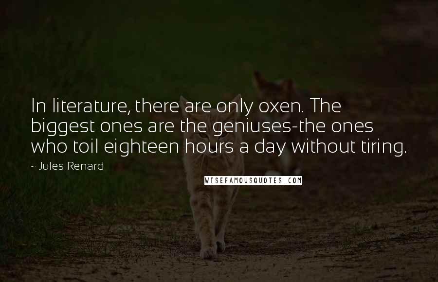Jules Renard quotes: In literature, there are only oxen. The biggest ones are the geniuses-the ones who toil eighteen hours a day without tiring.