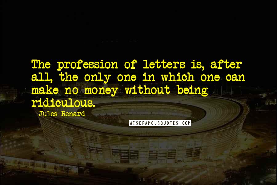 Jules Renard quotes: The profession of letters is, after all, the only one in which one can make no money without being ridiculous.