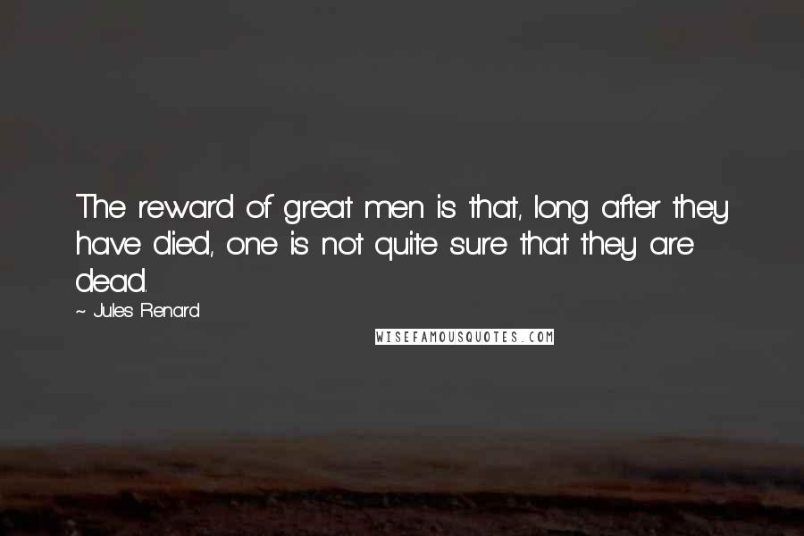 Jules Renard quotes: The reward of great men is that, long after they have died, one is not quite sure that they are dead.