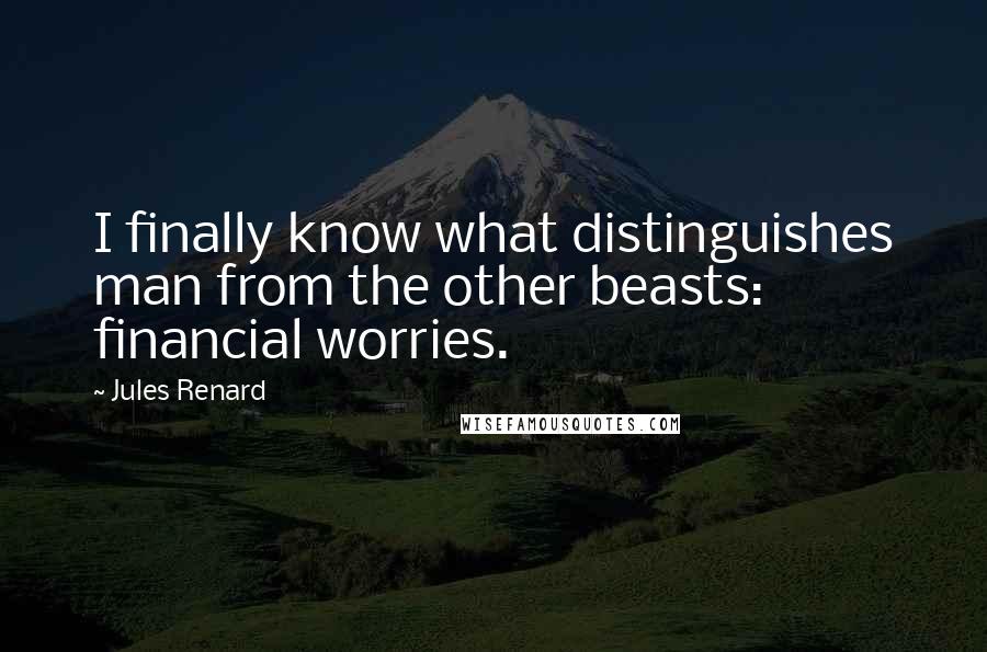 Jules Renard quotes: I finally know what distinguishes man from the other beasts: financial worries.