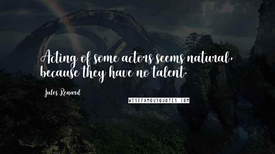 Jules Renard quotes: Acting of some actors seems natural, because they have no talent.