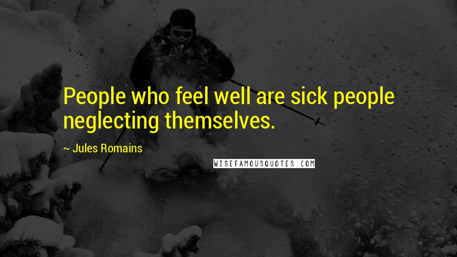 Jules Romains quotes: People who feel well are sick people neglecting themselves.