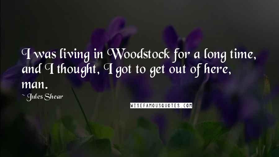 Jules Shear quotes: I was living in Woodstock for a long time, and I thought, I got to get out of here, man.