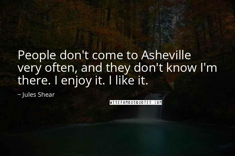 Jules Shear quotes: People don't come to Asheville very often, and they don't know I'm there. I enjoy it. I like it.