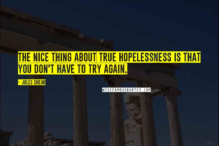 Jules Shear quotes: The nice thing about true hopelessness is that you don't have to try again.