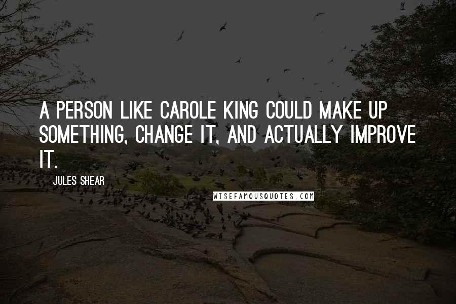 Jules Shear quotes: A person like Carole King could make up something, change it, and actually improve it.
