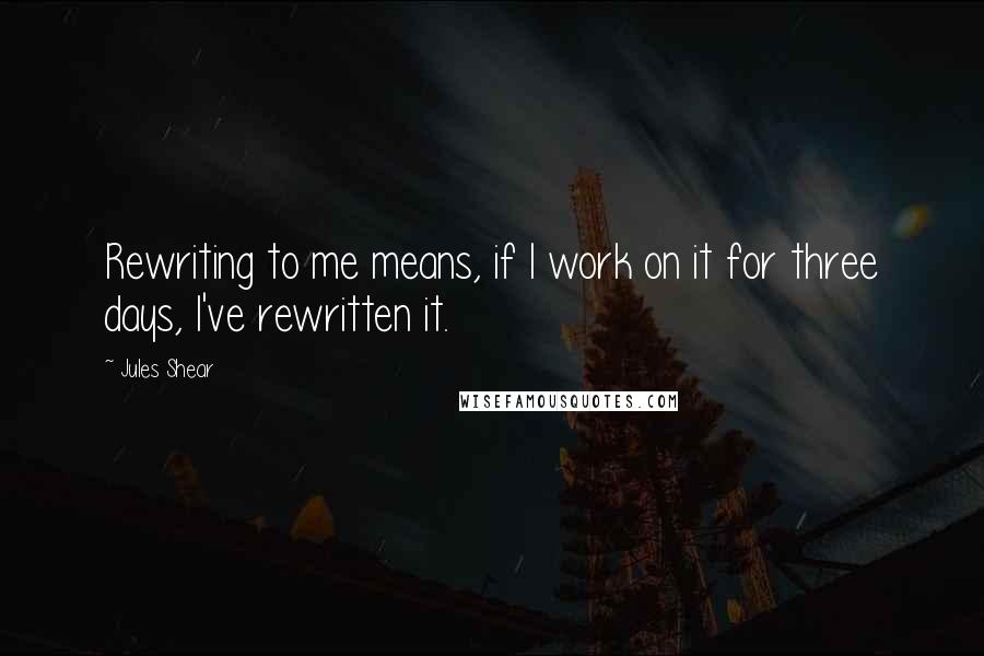 Jules Shear quotes: Rewriting to me means, if I work on it for three days, I've rewritten it.