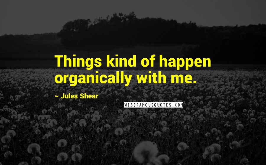 Jules Shear quotes: Things kind of happen organically with me.