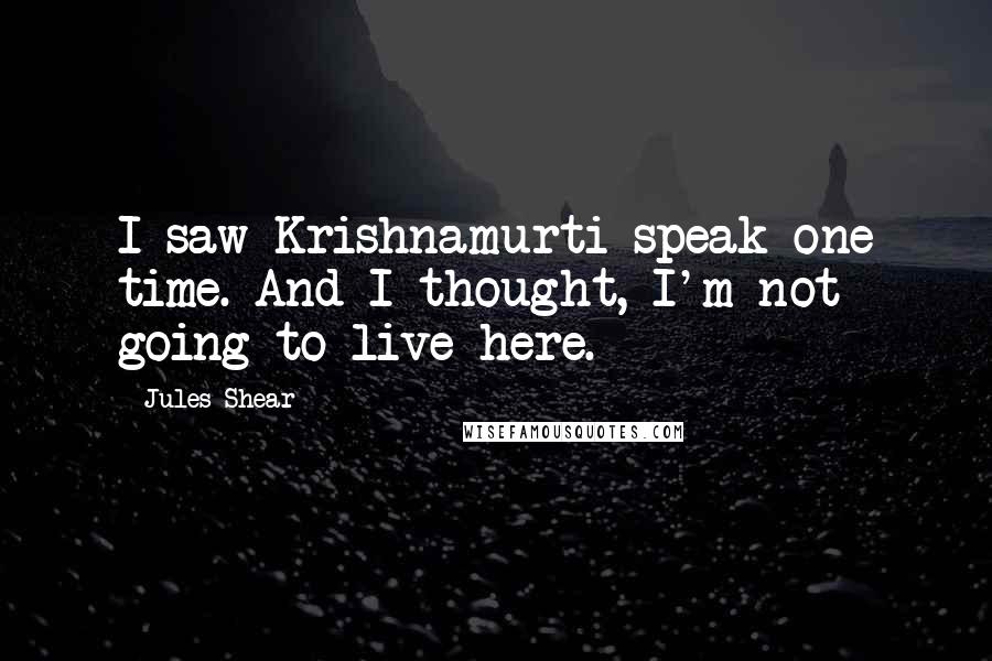 Jules Shear quotes: I saw Krishnamurti speak one time. And I thought, I'm not going to live here.