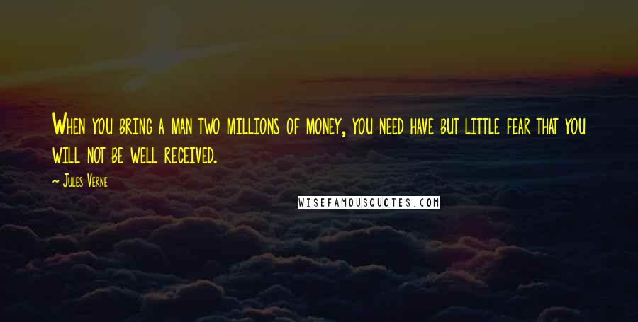 Jules Verne quotes: When you bring a man two millions of money, you need have but little fear that you will not be well received.