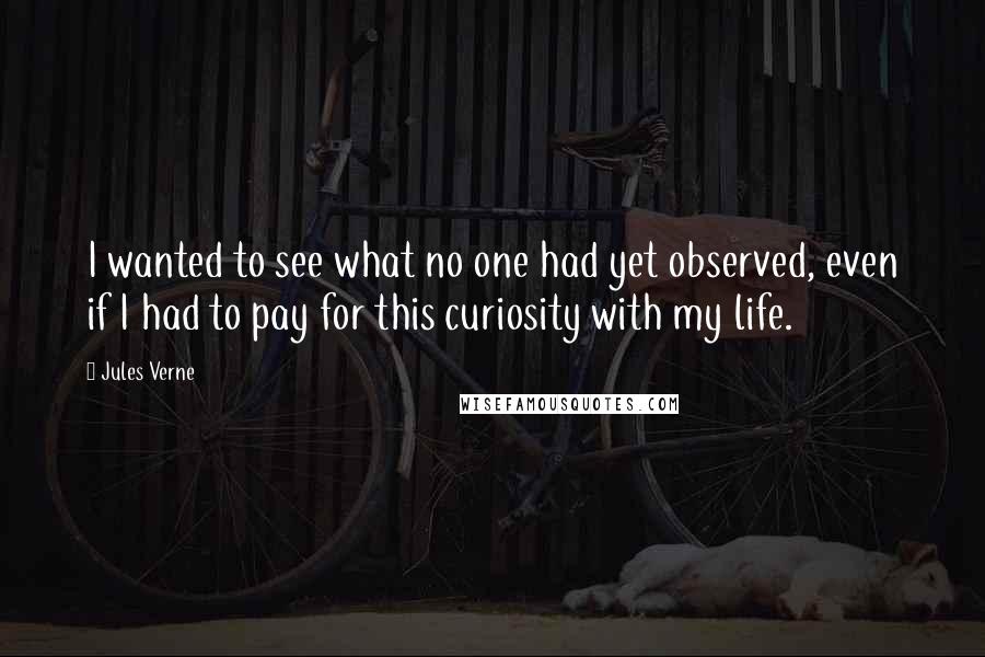 Jules Verne quotes: I wanted to see what no one had yet observed, even if I had to pay for this curiosity with my life.