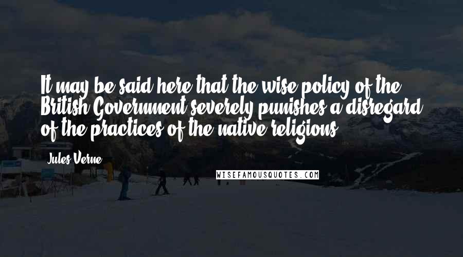 Jules Verne quotes: It may be said here that the wise policy of the British Government severely punishes a disregard of the practices of the native religions.