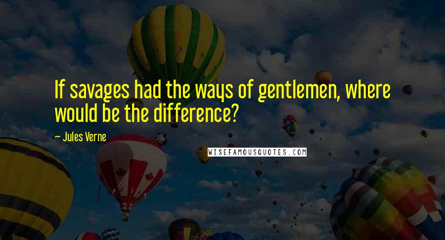 Jules Verne quotes: If savages had the ways of gentlemen, where would be the difference?