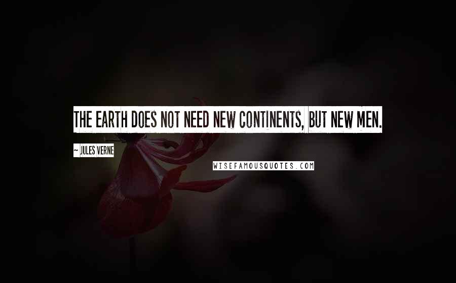 Jules Verne quotes: The earth does not need new continents, but new men.