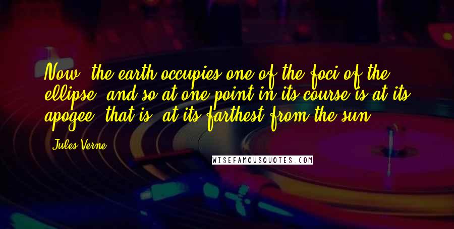 Jules Verne quotes: Now, the earth occupies one of the foci of the ellipse, and so at one point in its course is at its apogee, that is, at its farthest from the