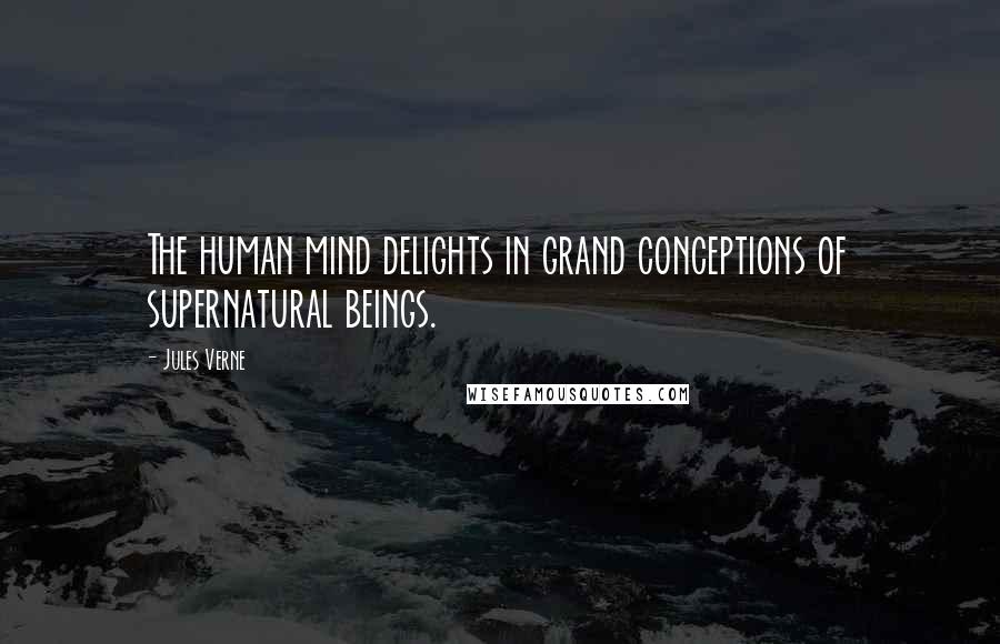 Jules Verne quotes: The human mind delights in grand conceptions of supernatural beings.