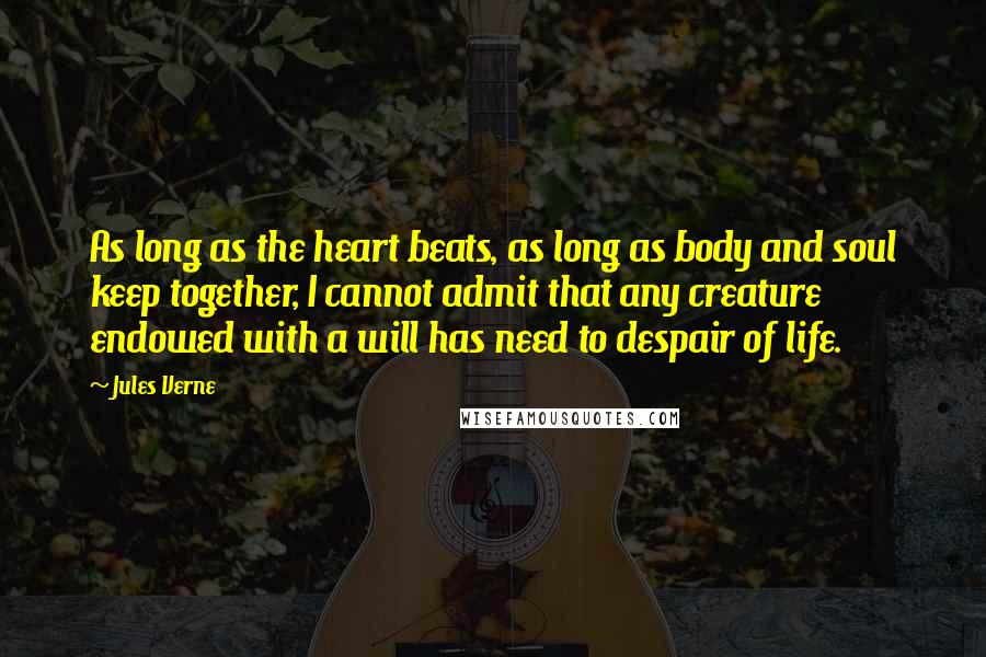 Jules Verne quotes: As long as the heart beats, as long as body and soul keep together, I cannot admit that any creature endowed with a will has need to despair of life.