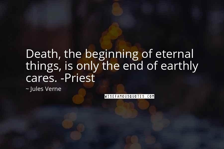 Jules Verne quotes: Death, the beginning of eternal things, is only the end of earthly cares. -Priest