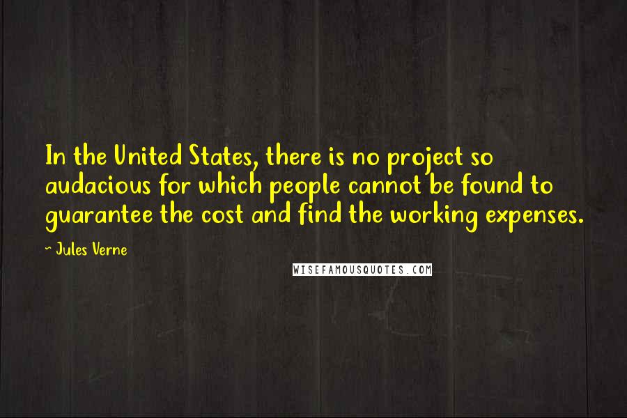 Jules Verne quotes: In the United States, there is no project so audacious for which people cannot be found to guarantee the cost and find the working expenses.