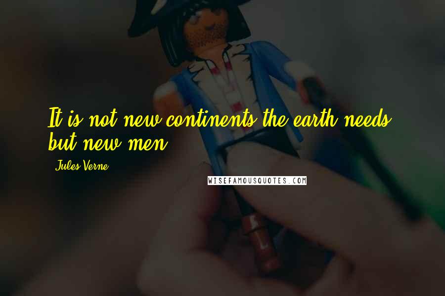 Jules Verne quotes: It is not new continents the earth needs, but new men.